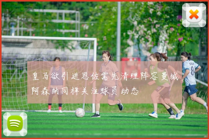 皇马欲引进恩佐需先清理阵容曼城阿森纳同样关注球员动态