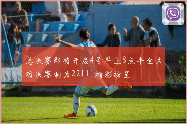 总决赛即将开启4号早上8点半全力对决赛制为22111精彩纷呈