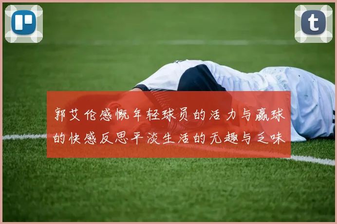 郭艾伦感慨年轻球员的活力与赢球的快感反思平淡生活的无趣与乏味