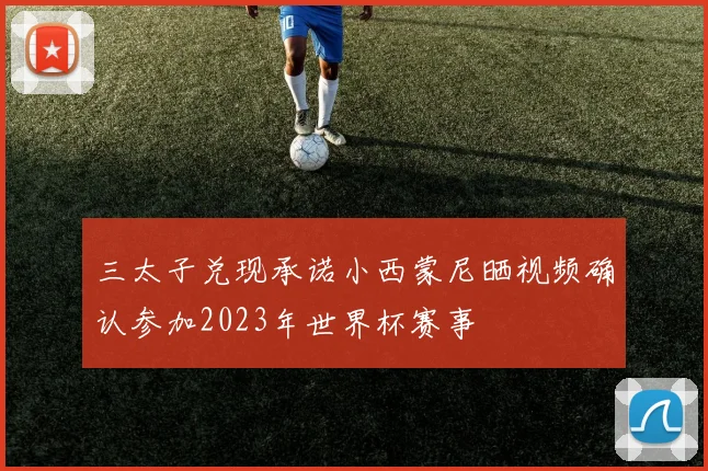 三太子兑现承诺小西蒙尼晒视频确认参加2023年世界杯赛事