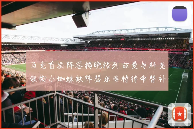 马竞首发阵容揭晓格列兹曼与科克领衔小蜘蛛缺阵瑟尔洛特待命替补