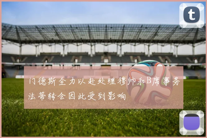 门德斯全力以赴处理穆帅和B席事务法蒂转会因此受到影响