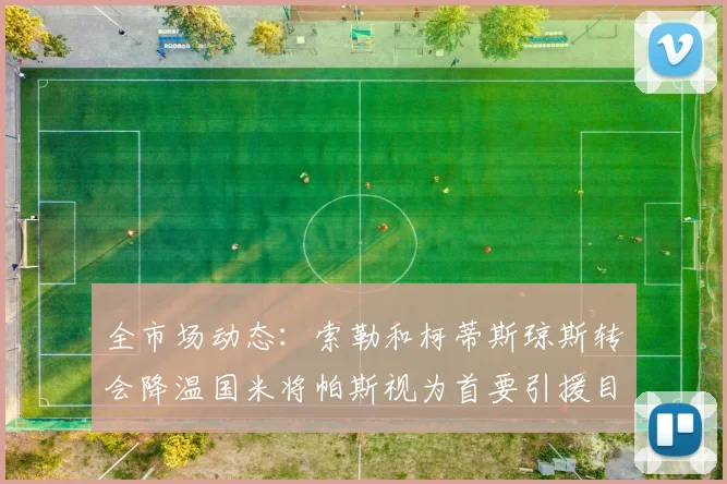 全市场动态：索勒和柯蒂斯琼斯转会降温国米将帕斯视为首要引援目标