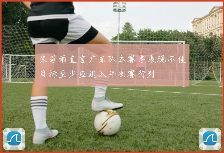 朱芳雨直言广东队本赛季表现不佳目标至少应进入半决赛行列