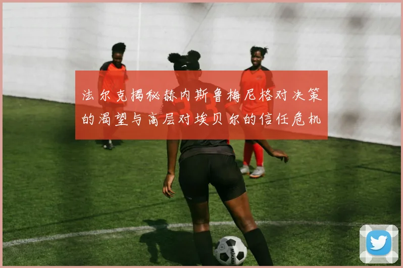 法尔克揭秘赫内斯鲁梅尼格对决策的渴望与高层对埃贝尔的信任危机