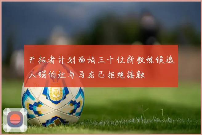 开拓者计划面试三十位新教练候选人锡伯杜与马龙已拒绝接触