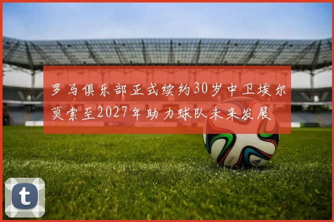 罗马俱乐部正式续约30岁中卫埃尔莫索至2027年助力球队未来发展