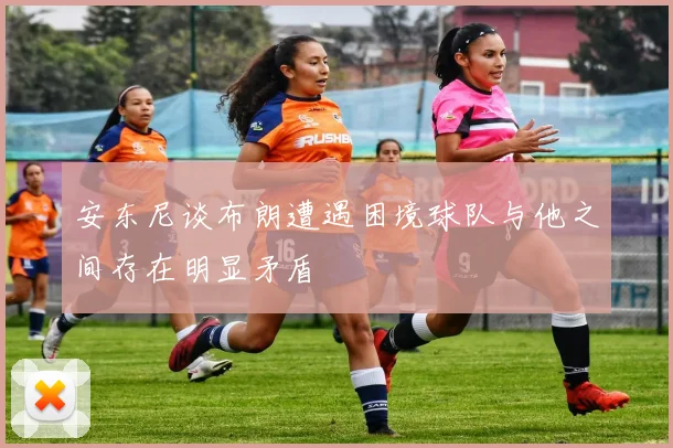 安东尼谈布朗遭遇困境球队与他之间存在明显矛盾
