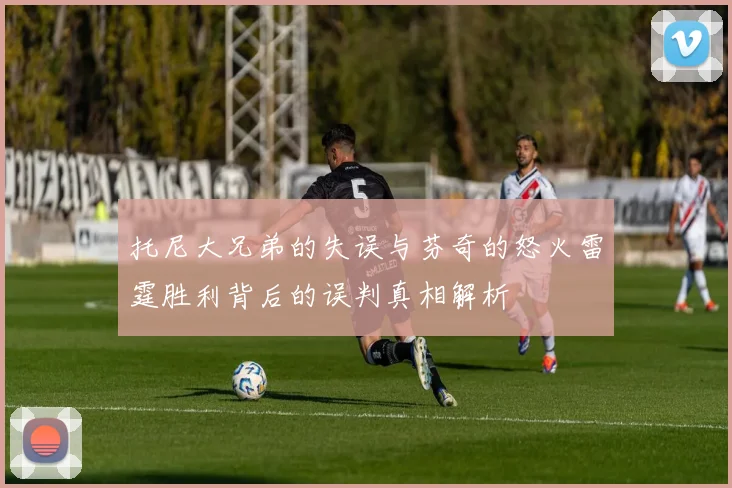 托尼大兄弟的失误与芬奇的怒火雷霆胜利背后的误判真相解析