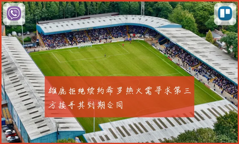 雄鹿拒绝续约希罗热火需寻求第三方接手其到期合同
