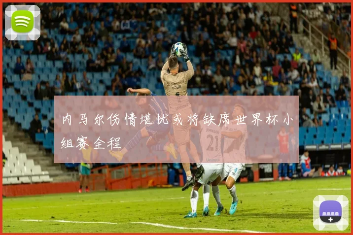 内马尔伤情堪忧或将缺席世界杯小组赛全程