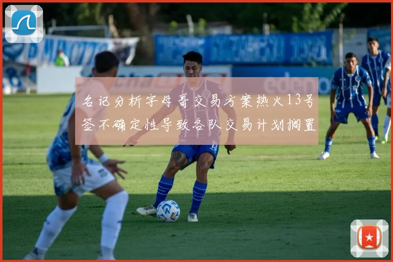 名记分析字母哥交易方案热火13号签不确定性导致各队交易计划搁置