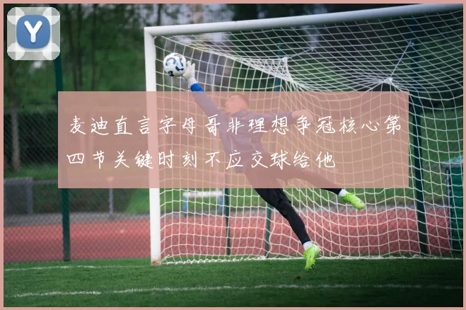 麦迪直言字母哥非理想争冠核心第四节关键时刻不应交球给他