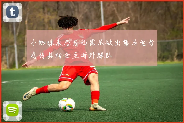 小蜘蛛表态后西蒙尼欲出售马竞考虑将其转会至海外球队