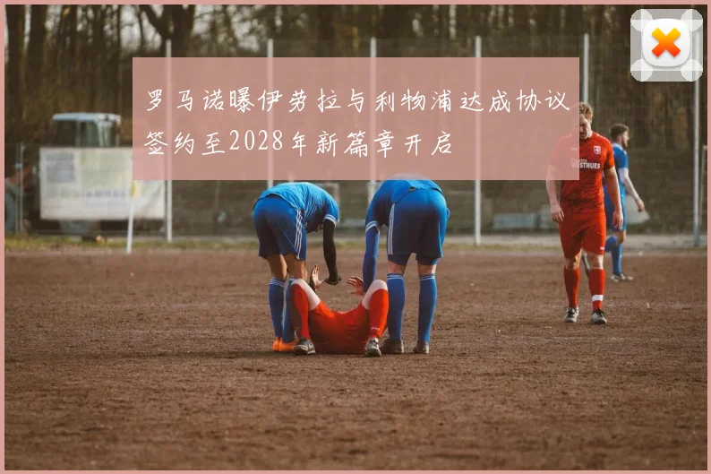 罗马诺曝伊劳拉与利物浦达成协议签约至2028年新篇章开启