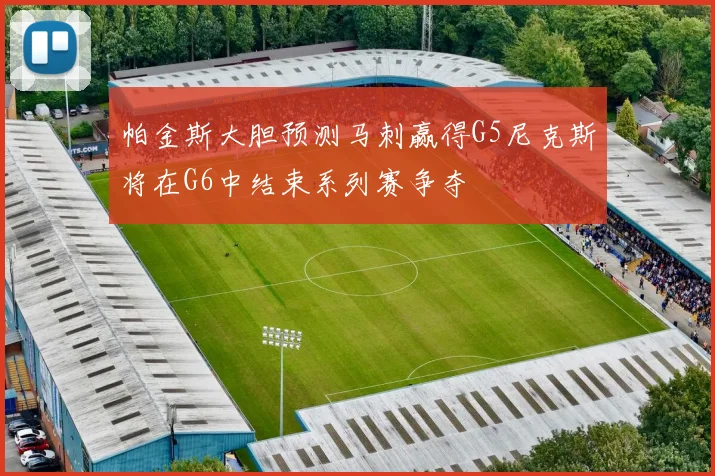 帕金斯大胆预测马刺赢得G5尼克斯将在G6中结束系列赛争夺