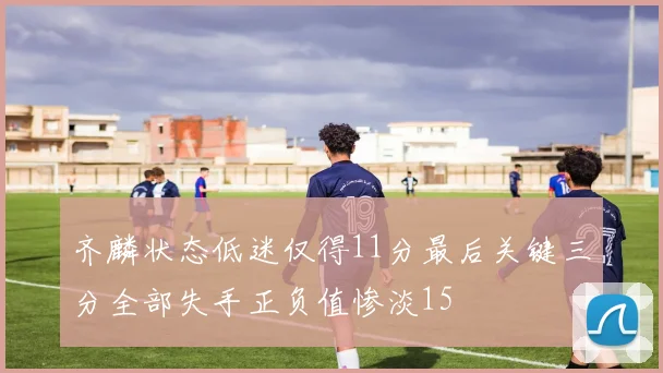 齐麟状态低迷仅得11分最后关键三分全部失手正负值惨淡15