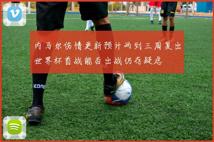 内马尔伤情更新预计两到三周复出世界杯首战能否出战仍存疑虑