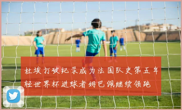 杜埃打破纪录成为法国队史第五年轻世界杯进球者姆巴佩继续领跑