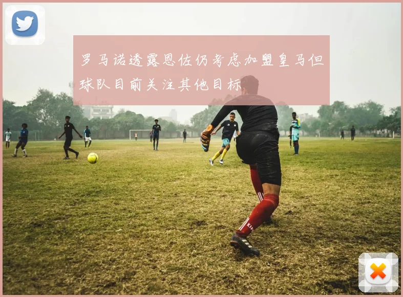罗马诺透露恩佐仍考虑加盟皇马但球队目前关注其他目标