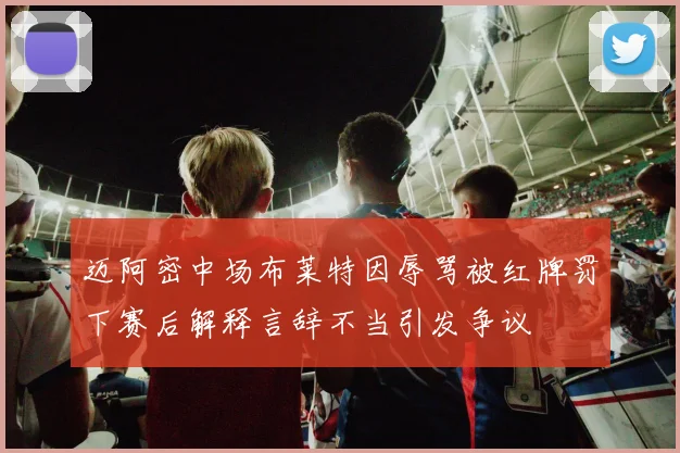迈阿密中场布莱特因辱骂被红牌罚下赛后解释言辞不当引发争议
