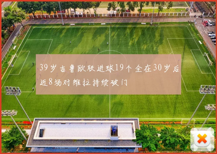 39岁吉鲁欧联进球19个全在30岁后近8场对维拉持续破门