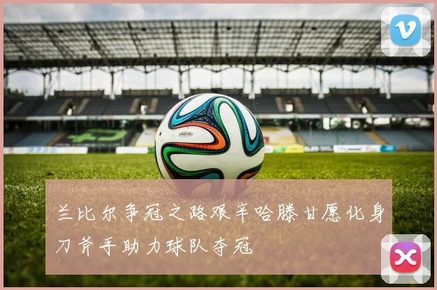 兰比尔争冠之路艰辛哈滕甘愿化身刀斧手助力球队夺冠
