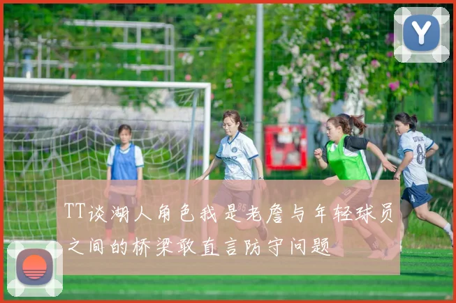 TT谈湖人角色我是老詹与年轻球员之间的桥梁敢直言防守问题