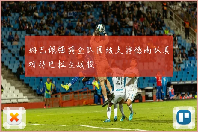 姆巴佩强调全队团结支持德尚认真对待巴拉圭战役