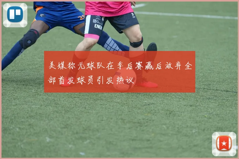 美媒称无球队在季后赛赢后放弃全部首发球员引发热议