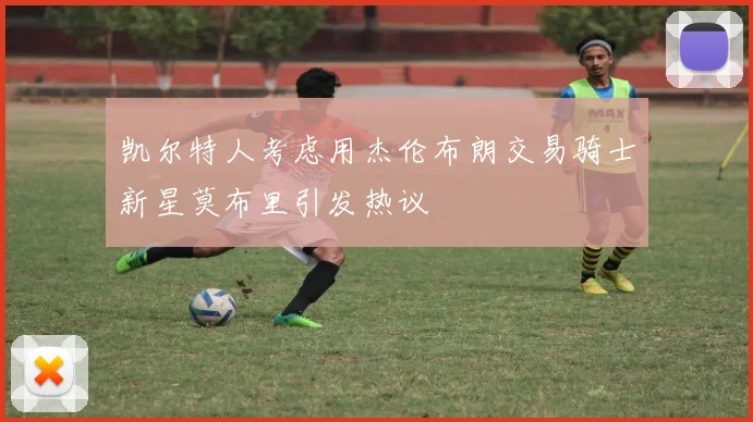 凯尔特人考虑用杰伦布朗交易骑士新星莫布里引发热议