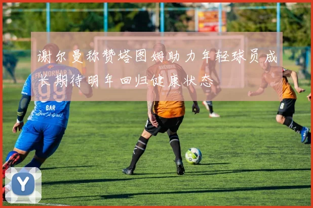 谢尔曼称赞塔图姆助力年轻球员成长期待明年回归健康状态