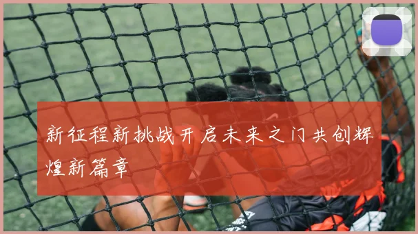 新征程新挑战开启未来之门共创辉煌新篇章