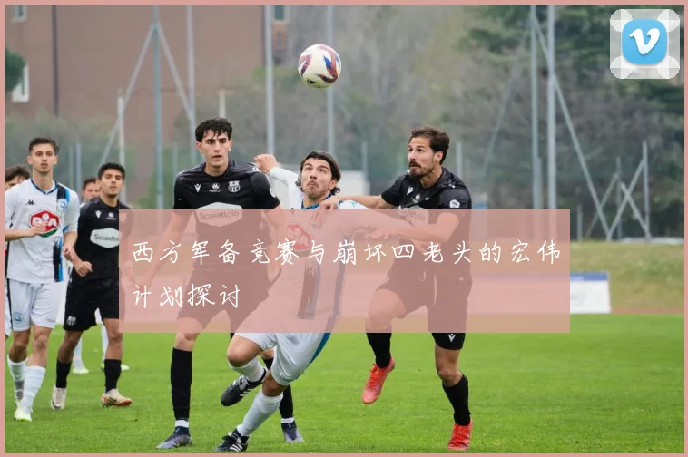 西方军备竞赛与崩坏四老头的宏伟计划探讨