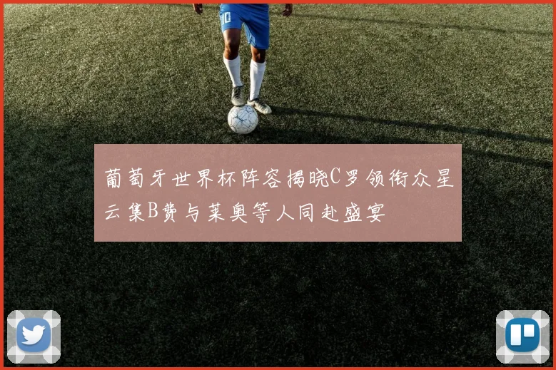 葡萄牙世界杯阵容揭晓C罗领衔众星云集B费与莱奥等人同赴盛宴