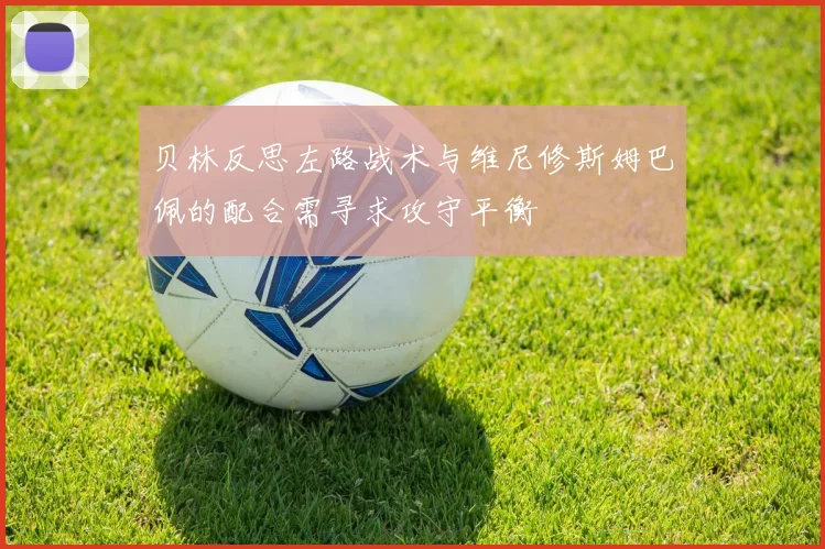 贝林反思左路战术与维尼修斯姆巴佩的配合需寻求攻守平衡