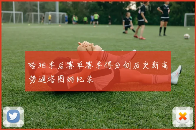 哈珀季后赛单赛季得分创历史新高势逼塔图姆纪录