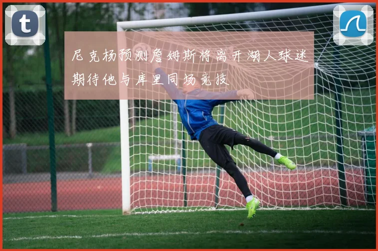 尼克杨预测詹姆斯将离开湖人球迷期待他与库里同场竞技