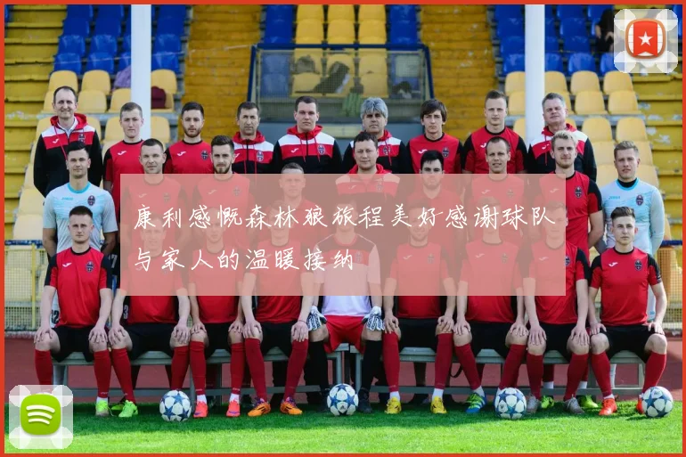 康利感慨森林狼旅程美好感谢球队与家人的温暖接纳