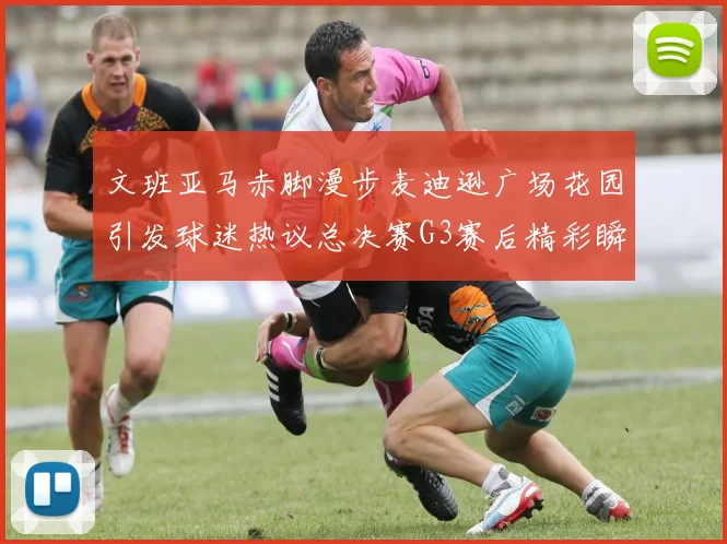 文班亚马赤脚漫步麦迪逊广场花园引发球迷热议总决赛G3赛后精彩瞬间