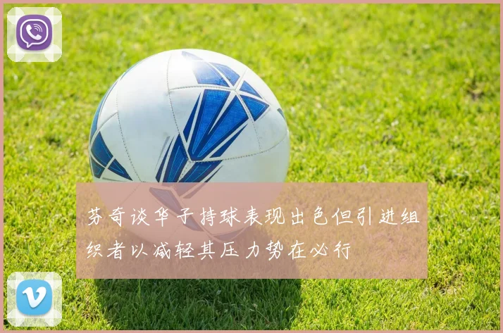 芬奇谈华子持球表现出色但引进组织者以减轻其压力势在必行