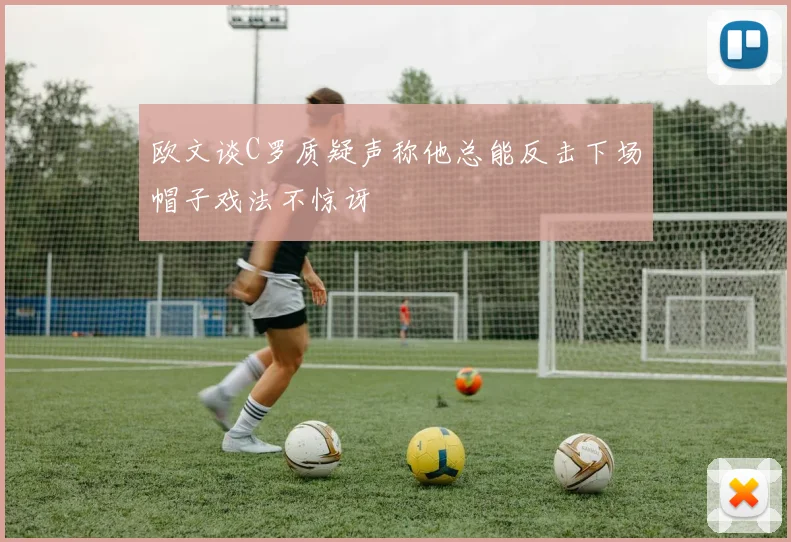 欧文谈C罗质疑声称他总能反击下场帽子戏法不惊讶