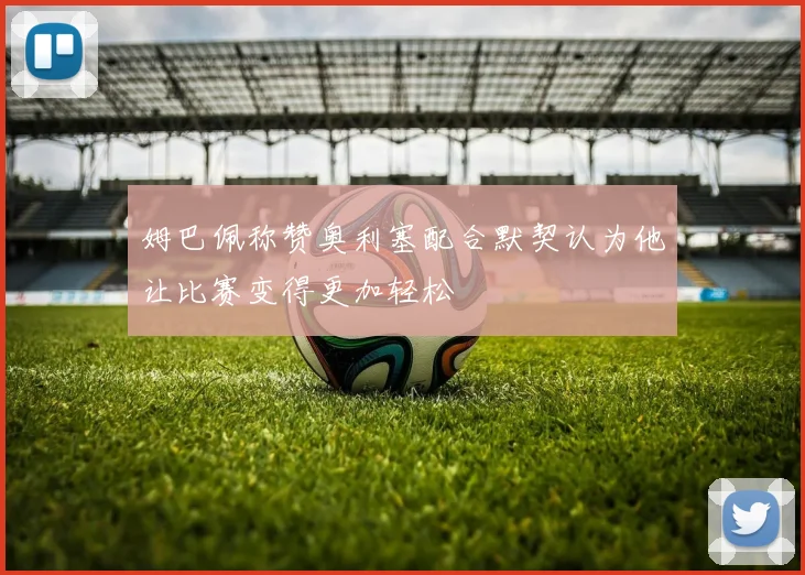 姆巴佩称赞奥利塞配合默契认为他让比赛变得更加轻松