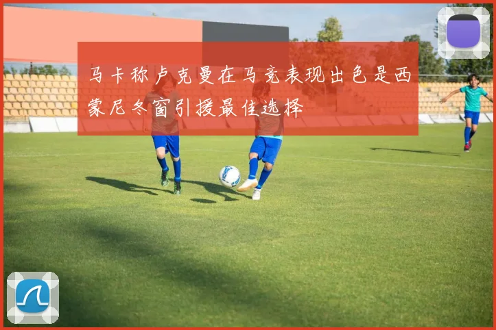 马卡称卢克曼在马竞表现出色是西蒙尼冬窗引援最佳选择