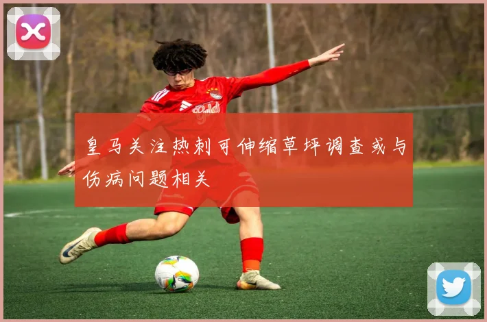 皇马关注热刺可伸缩草坪调查或与伤病问题相关